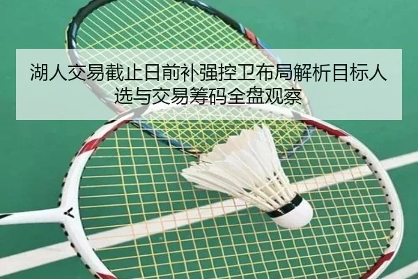 湖人交易截止日前补强控卫布局解析目标人选与交易筹码全盘观察
