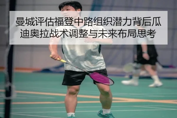 曼城评估福登中路组织潜力背后瓜迪奥拉战术调整与未来布局思考