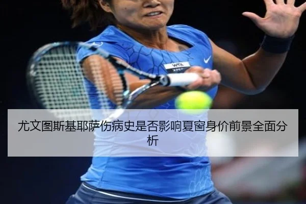 尤文图斯基耶萨伤病史是否影响夏窗身价前景全面分析