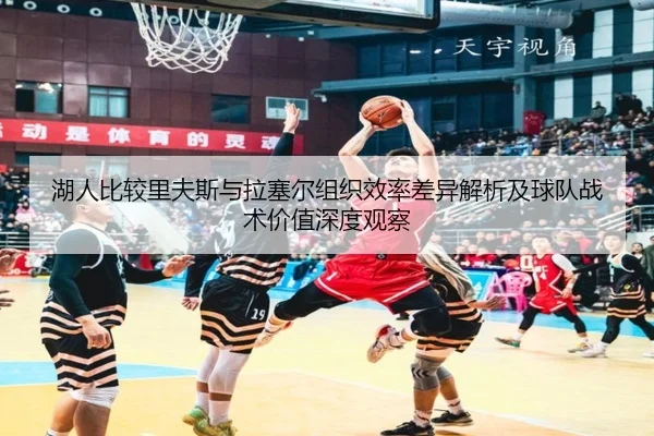 湖人比较里夫斯与拉塞尔组织效率差异解析及球队战术价值深度观察
